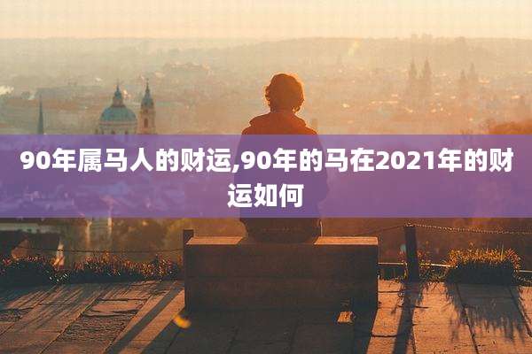 90年属马人的财运,90年的马在2021年的财运如何
