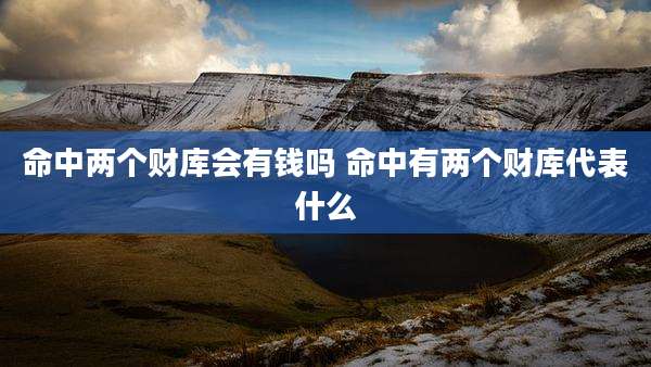 命中两个财库会有钱吗 命中有两个财库代表什么