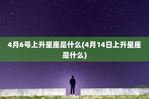 4月6号上升星座是什么(4月14日上升星座是什么)