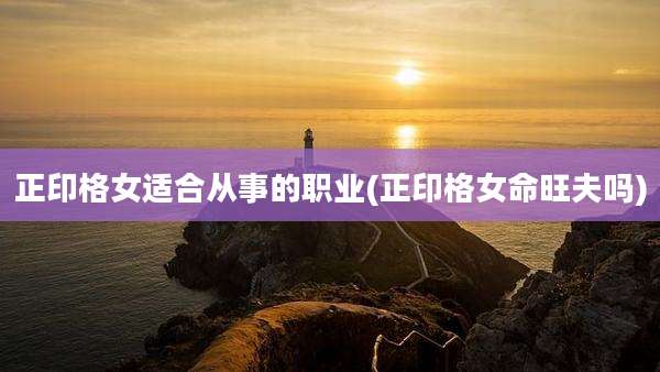 正印格女适合从事的职业(正印格女命旺夫吗)