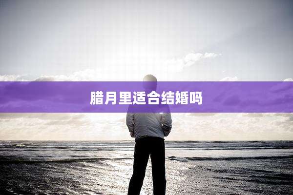 腊月里适合结婚吗