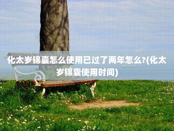 化太岁锦囊怎么使用已过了两年怎么?(化太岁锦囊使用时间)