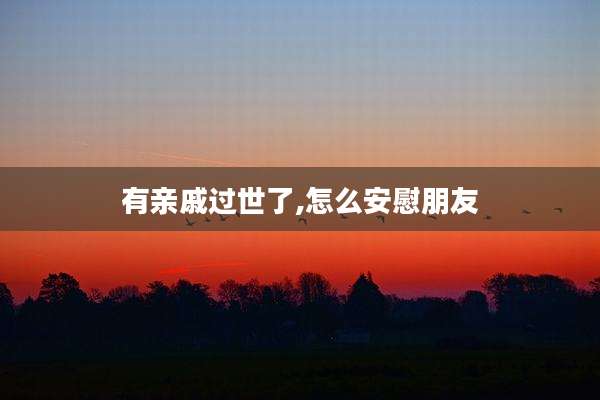 有亲戚过世了,怎么安慰朋友