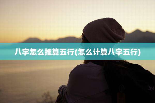 八字怎么推算五行(怎么计算八字五行)