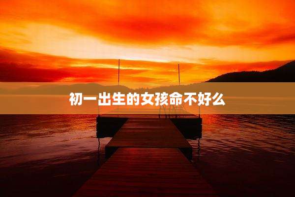 初一出生的女孩命不好么