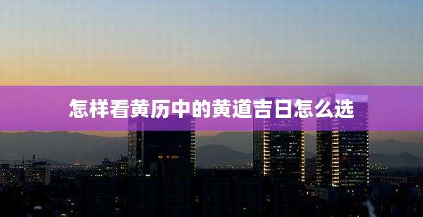 怎样看黄历中的黄道吉日怎么选