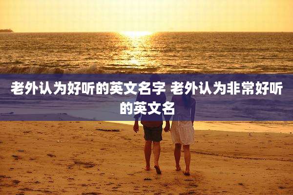 老外认为好听的英文名字 老外认为非常好听的英文名