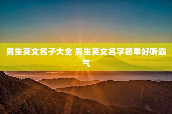 男生英文名子大全 男生英文名字简单好听霸气