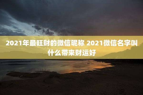 2021年最旺财的微信昵称 2021微信名字叫什么带来财运好