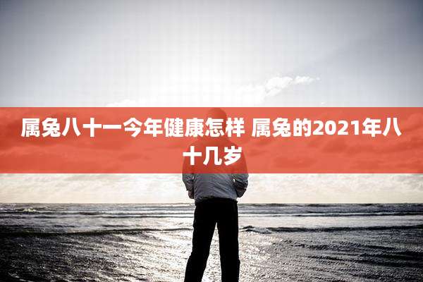 属兔八十一今年健康怎样 属兔的2021年八十几岁