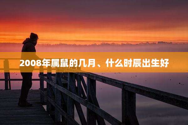 2008年属鼠的几月、什么时辰出生好