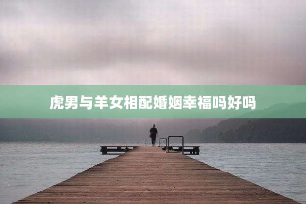 虎男与羊女相配婚姻幸福吗好吗