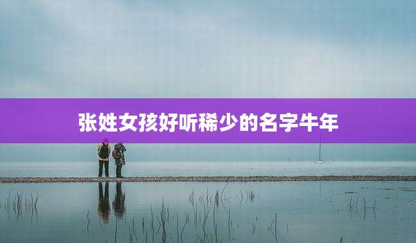 张姓女孩好听稀少的名字牛年