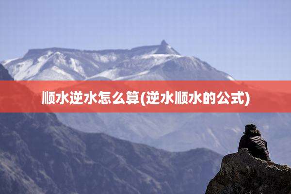 顺水逆水怎么算(逆水顺水的公式)