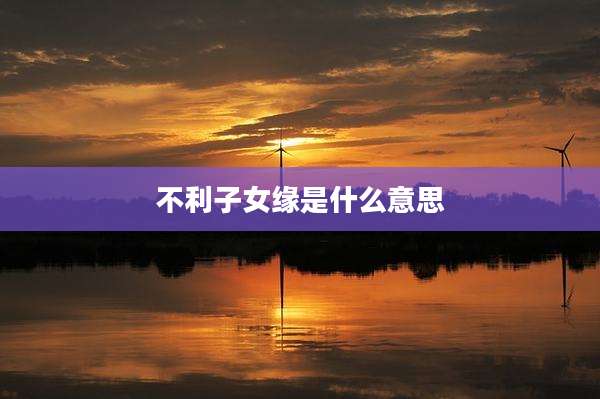 不利子女缘是什么意思