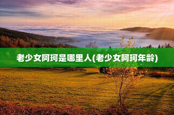 老少女阿珂是哪里人(老少女阿珂年龄)