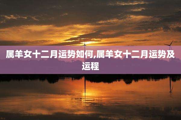 属羊女十二月运势如何,属羊女十二月运势及运程