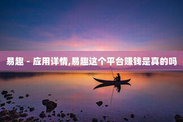 易趣 - 应用详情,易趣这个平台赚钱是真的吗