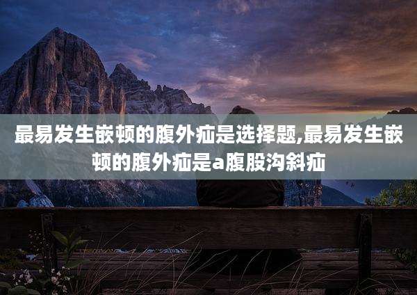 最易发生嵌顿的腹外疝是选择题,最易发生嵌顿的腹外疝是a腹股沟斜疝