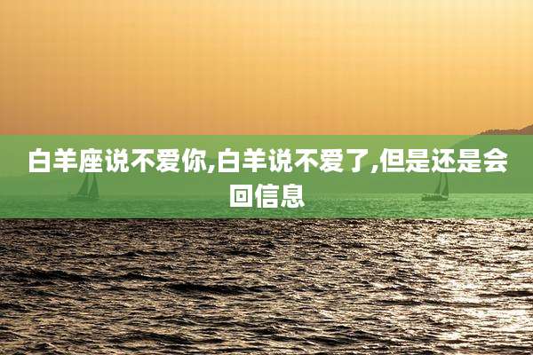 白羊座说不爱你,白羊说不爱了,但是还是会回信息