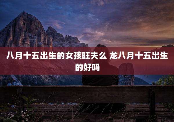 八月十五出生的女孩旺夫么 龙八月十五出生的好吗