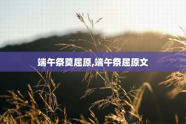 端午祭奠屈原,端午祭屈原文