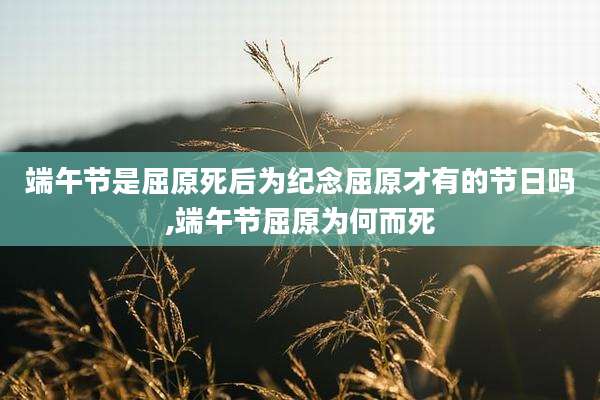端午节是屈原死后为纪念屈原才有的节日吗,端午节屈原为何而死