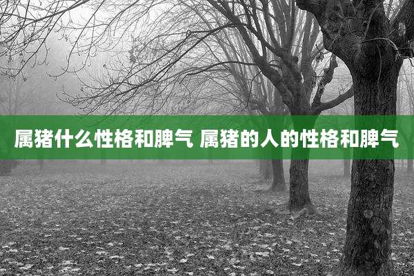属猪什么性格和脾气 属猪的人的性格和脾气