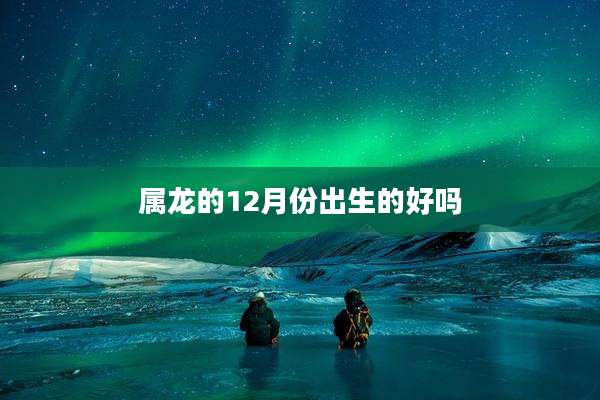 属龙的12月份出生的好吗