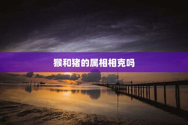 猴和猪的属相相克吗