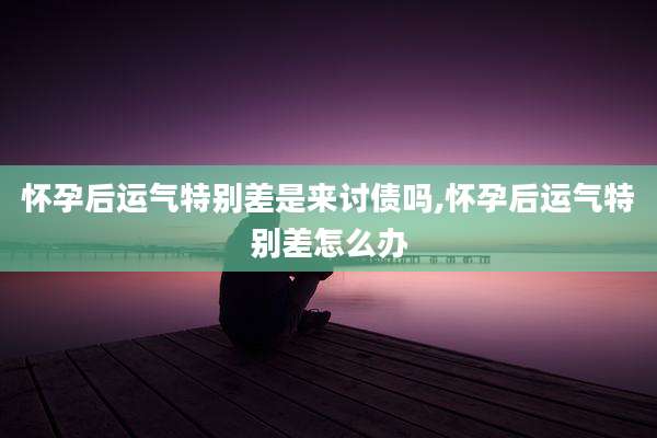 怀孕后运气特别差是来讨债吗,怀孕后运气特别差怎么办