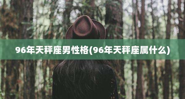 96年天秤座男性格(96年天秤座属什么)