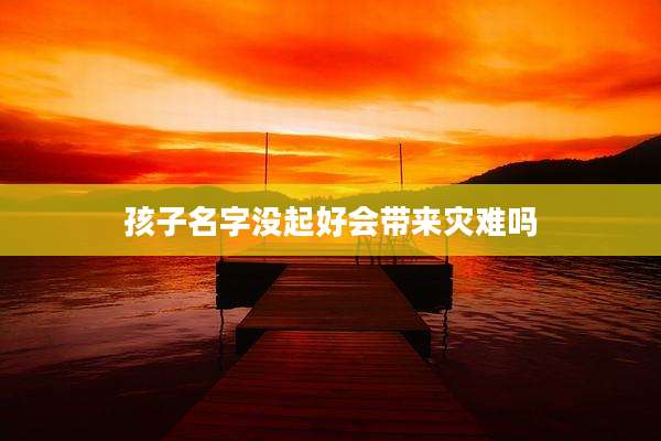 孩子名字没起好会带来灾难吗