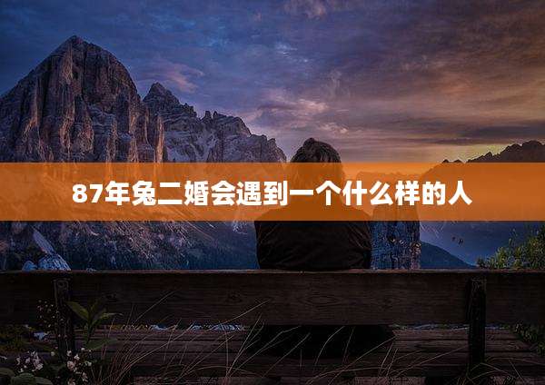 87年兔二婚会遇到一个什么样的人