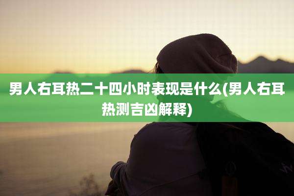 男人右耳热二十四小时表现是什么(男人右耳热测吉凶解释)