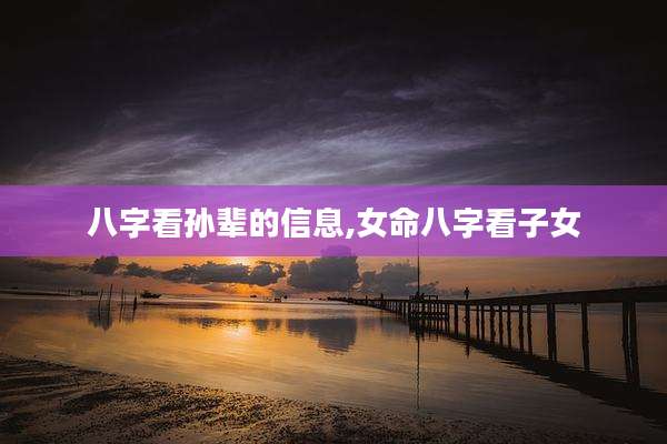 八字看孙辈的信息,女命八字看子女