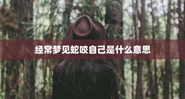 经常梦见蛇咬自己是什么意思