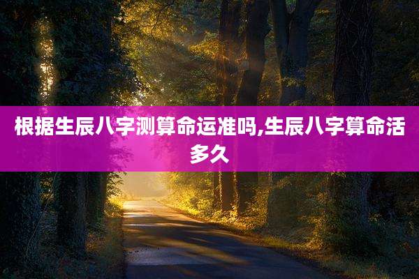 根据生辰八字测算命运准吗,生辰八字算命活多久