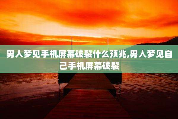 男人梦见手机屏幕破裂什么预兆,男人梦见自己手机屏幕破裂
