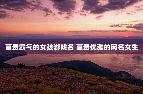 高贵霸气的女孩游戏名 高贵优雅的网名女生