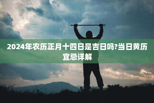 2024年农历正月十四日是吉日吗?当日黄历宜忌详解