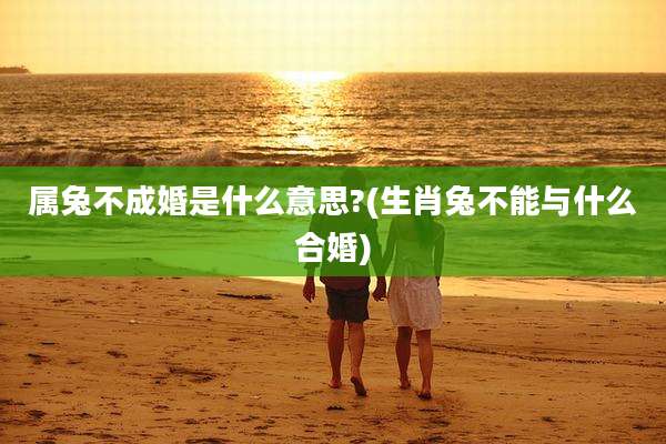 属兔不成婚是什么意思?(生肖兔不能与什么合婚)