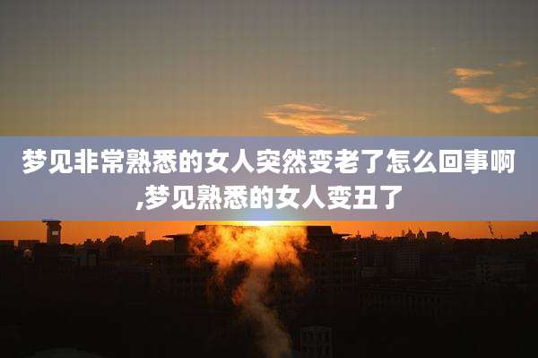 梦见非常熟悉的女人突然变老了怎么回事啊,梦见熟悉的女人变丑了