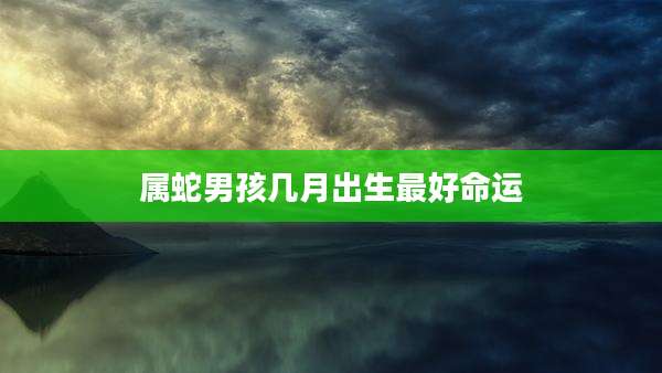 属蛇男孩几月出生最好命运