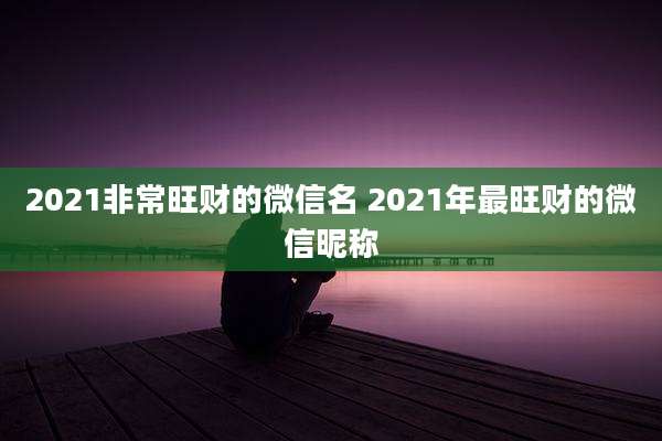 2021非常旺财的微信名 2021年最旺财的微信昵称