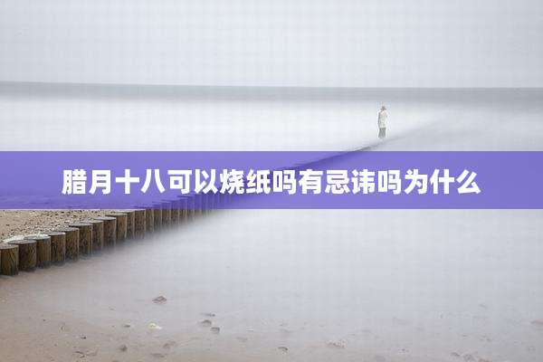 腊月十八可以烧纸吗有忌讳吗为什么