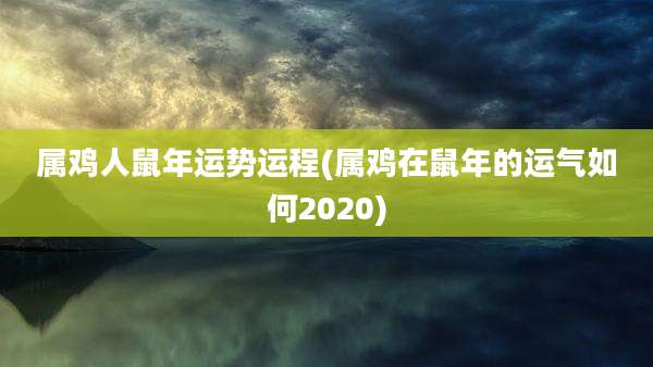 属鸡人鼠年运势运程(属鸡在鼠年的运气如何2020)