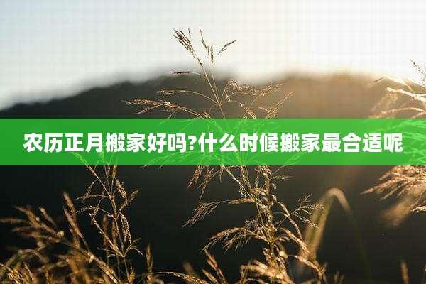 农历正月搬家好吗?什么时候搬家最合适呢