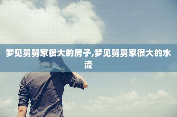 梦见舅舅家很大的房子,梦见舅舅家很大的水流