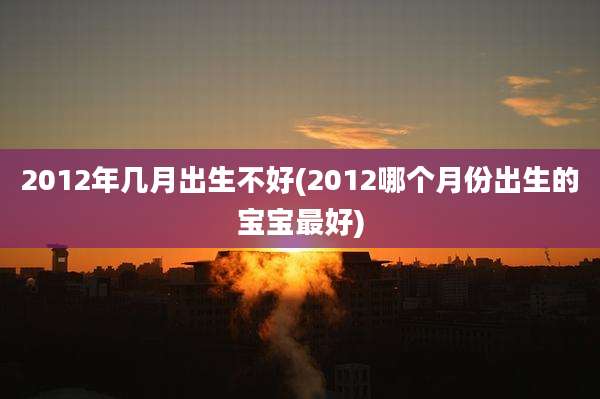 2012年几月出生不好(2012哪个月份出生的宝宝最好)